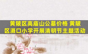 黄陂区高庙山公墓价格 黄陂区滠口小学开展清明节主题活动